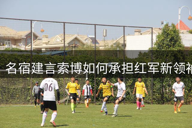 名宿建言索博如何承担红军新领袖职责