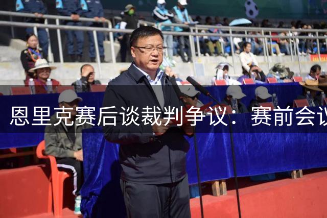 恩里克赛后谈裁判争议：赛前会议承诺未兑现令人恼火