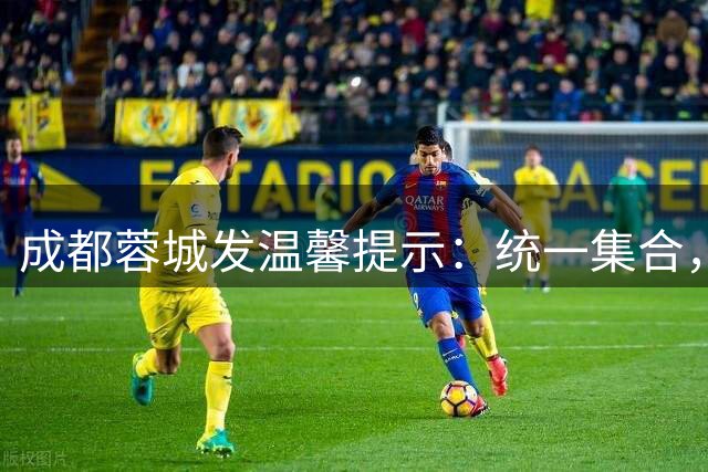 成都蓉城发温馨提示：统一集合，闭环接驳，文明观赛