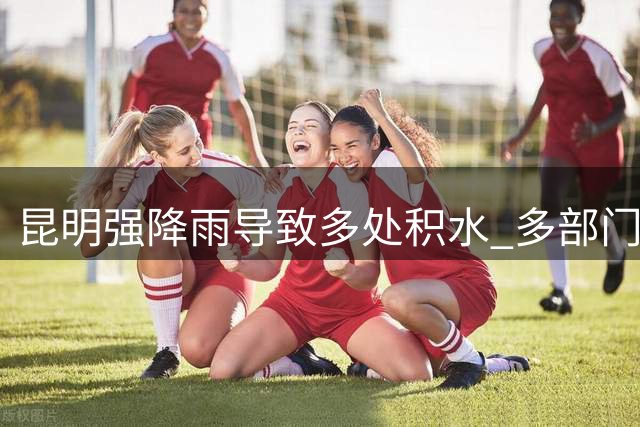 昆明强降雨导致多处积水 多部门紧急处置保障安全