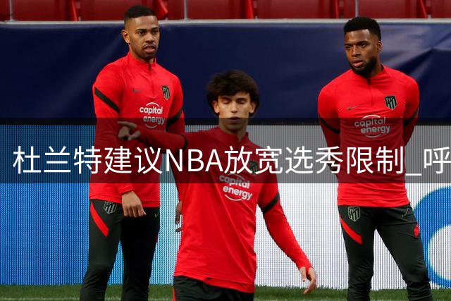 杜兰特建议NBA放宽选秀限制 呼吁大学球员应获报酬