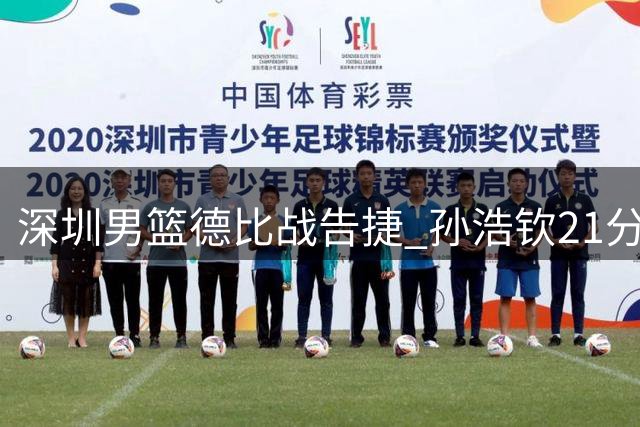 深圳男篮德比战告捷 孙浩钦21分率队力克对手