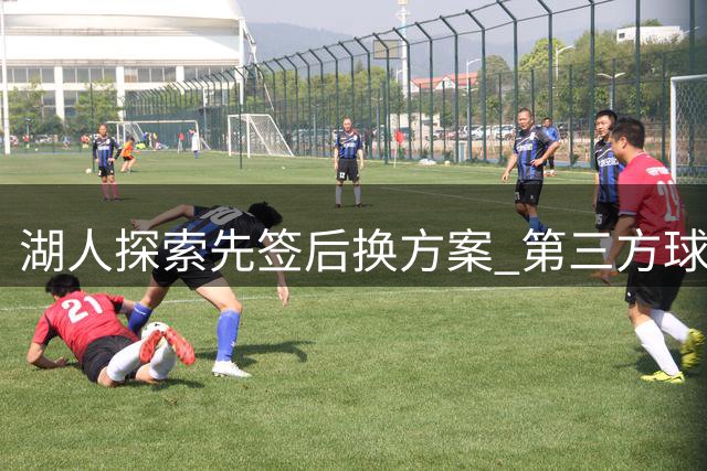 湖人探索先签后换方案 第三方球队或助力库明加交易