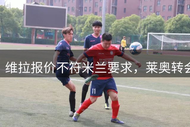 维拉报价不符米兰要求，莱奥转会前景扑朔迷离