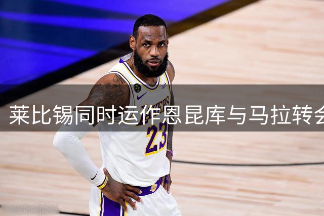 莱比锡同时运作恩昆库与马拉转会 两笔交易互不影响