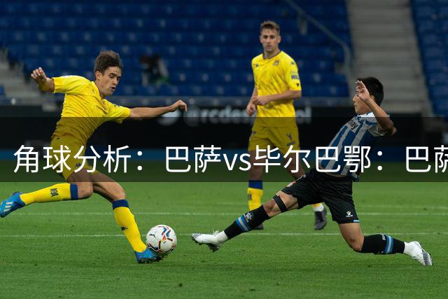 角球分析：巴萨vs毕尔巴鄂：巴萨较为均衡，毕包角球凶猛
