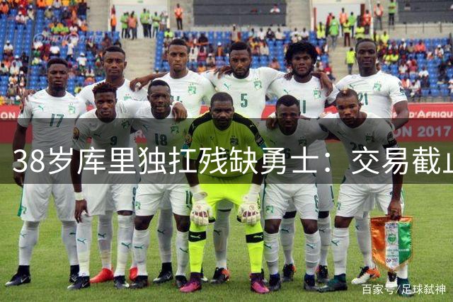 38岁库里独扛残缺勇士：交易截止日前最大压力